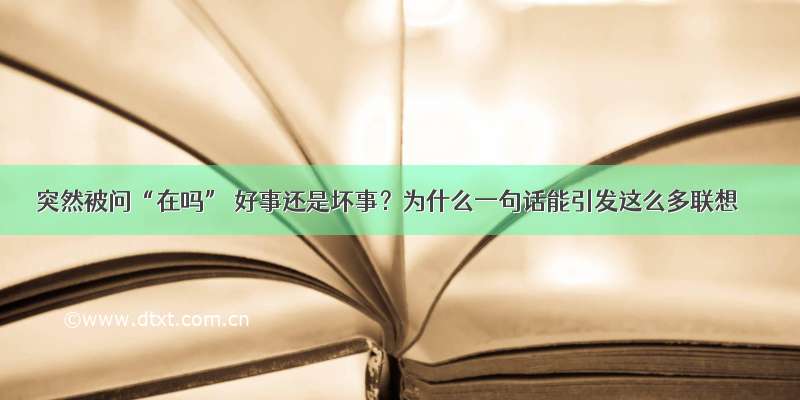 突然被问“在吗” 好事还是坏事？为什么一句话能引发这么多联想