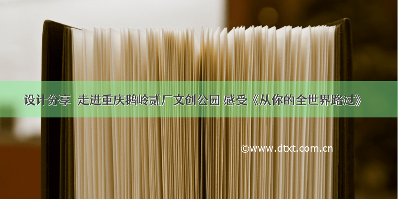 设计分享｜走进重庆鹅岭贰厂文创公园 感受《从你的全世界路过》