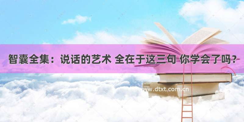 智囊全集：说话的艺术 全在于这三句 你学会了吗？