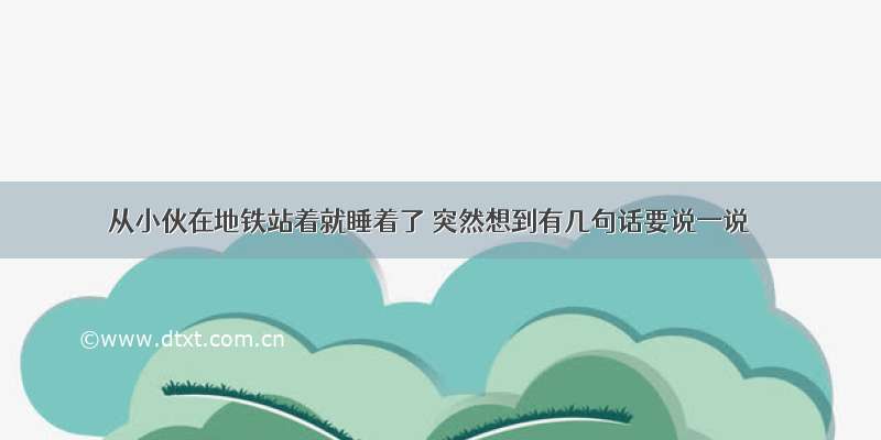 从小伙在地铁站着就睡着了 突然想到有几句话要说一说