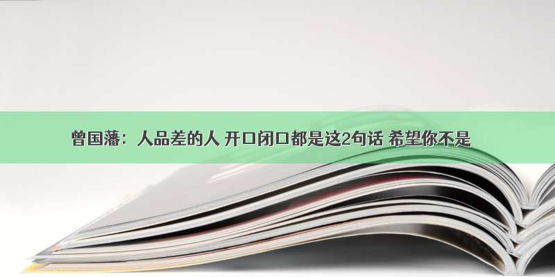 曾国藩：人品差的人 开口闭口都是这2句话 希望你不是