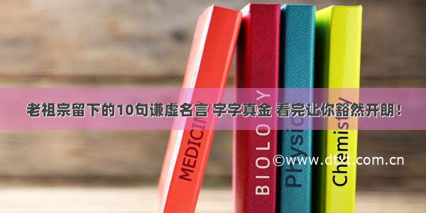 老祖宗留下的10句谦虚名言 字字真金 看完让你豁然开朗！