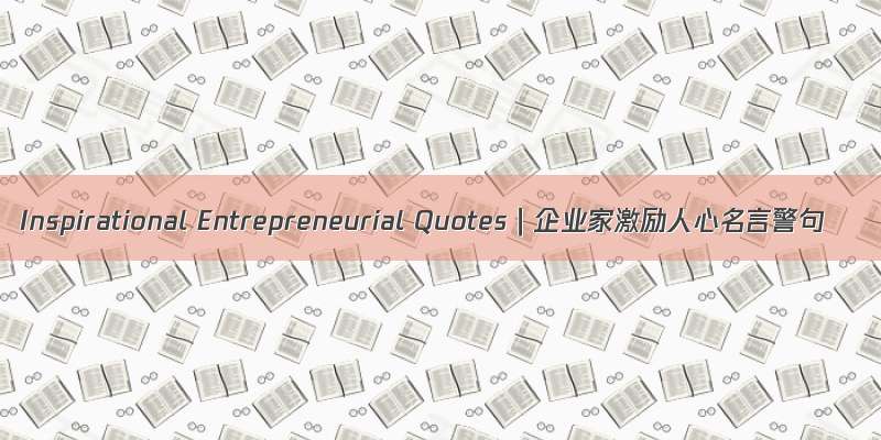 Inspirational Entrepreneurial Quotes｜企业家激励人心名言警句
