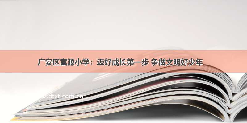 广安区富源小学：迈好成长第一步 争做文明好少年