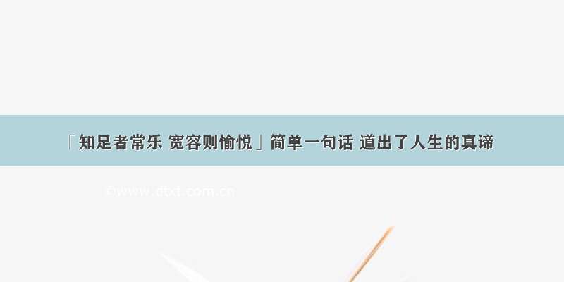 「知足者常乐 宽容则愉悦」简单一句话 道出了人生的真谛