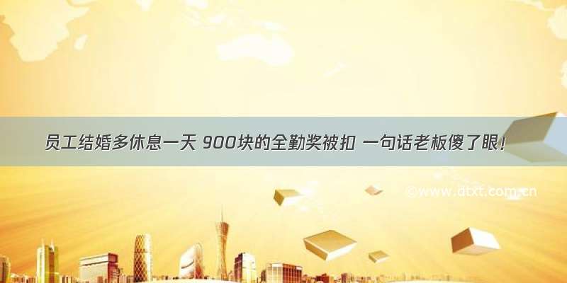 员工结婚多休息一天 900块的全勤奖被扣 一句话老板傻了眼！