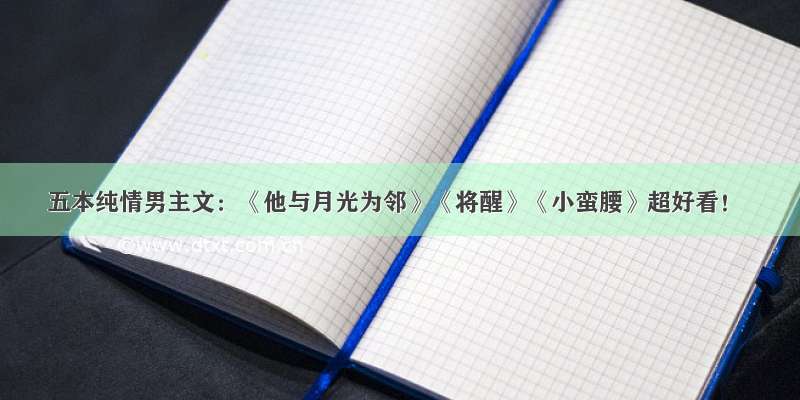 五本纯情男主文：《他与月光为邻》《将醒》《小蛮腰》超好看！