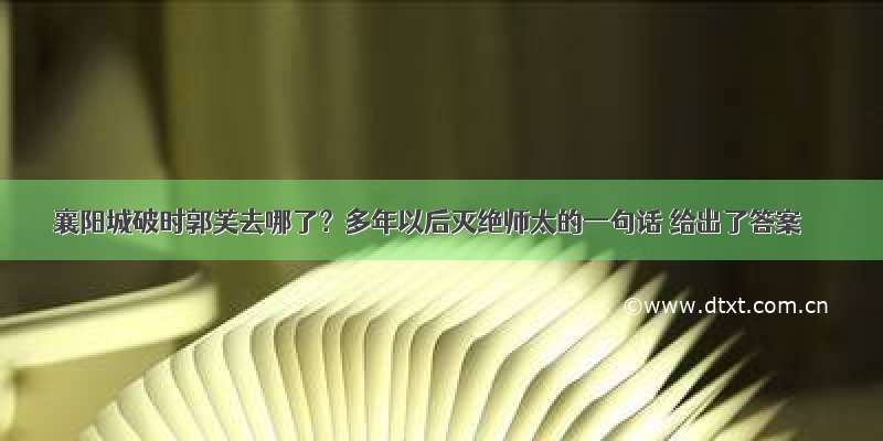 襄阳城破时郭芙去哪了？多年以后灭绝师太的一句话 给出了答案