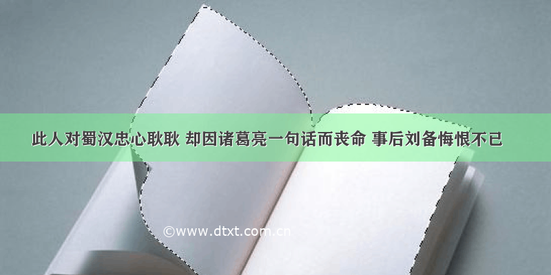 此人对蜀汉忠心耿耿 却因诸葛亮一句话而丧命 事后刘备悔恨不已