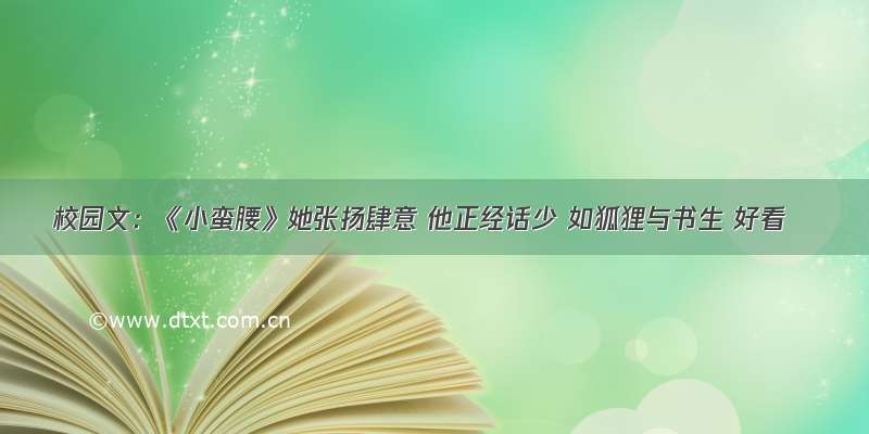 校园文：《小蛮腰》她张扬肆意 他正经话少 如狐狸与书生 好看