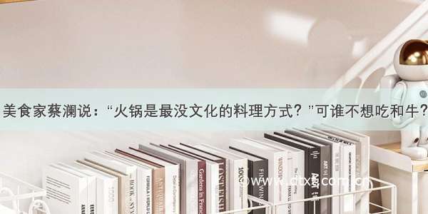 美食家蔡澜说：“火锅是最没文化的料理方式？”可谁不想吃和牛？