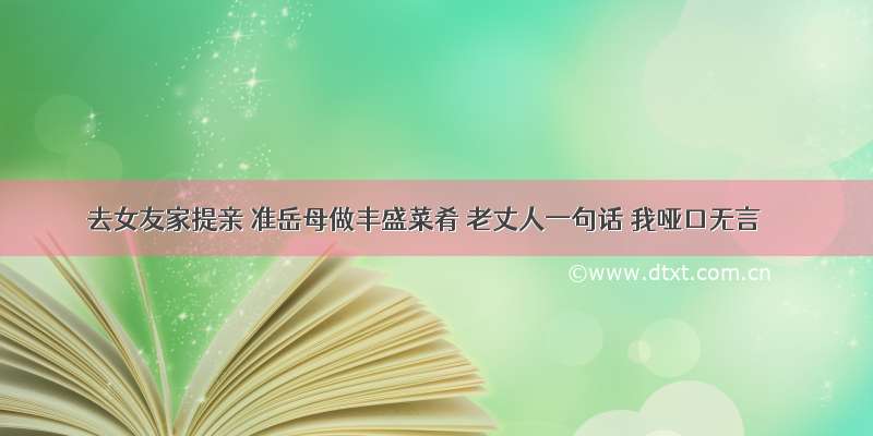 去女友家提亲 准岳母做丰盛菜肴 老丈人一句话 我哑口无言