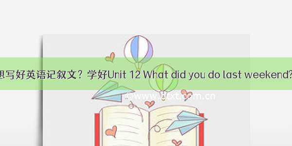 想写好英语记叙文？学好Unit 12 What did you do last weekend?