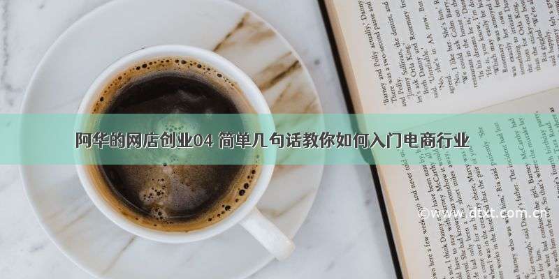 阿华的网店创业04 简单几句话教你如何入门电商行业