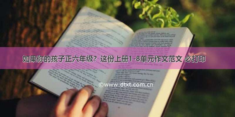 如果你的孩子正六年级？这份上册1-8单元作文范文 必打印