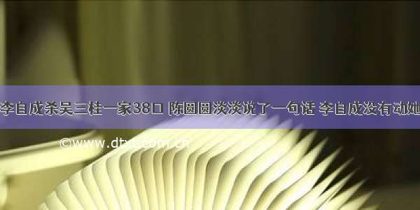 李自成杀吴三桂一家38口 陈圆圆淡淡说了一句话 李自成没有动她