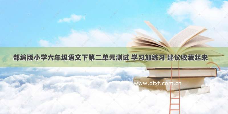 部编版小学六年级语文下第二单元测试 学习加练习 建议收藏起来