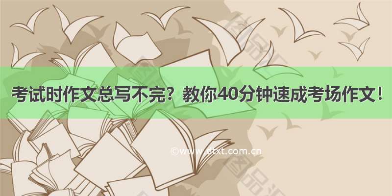 考试时作文总写不完？教你40分钟速成考场作文！