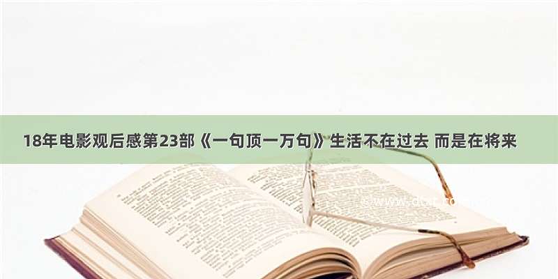 18年电影观后感第23部《一句顶一万句》生活不在过去 而是在将来