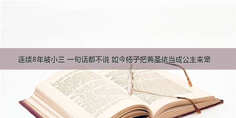 连续8年被小三 一句话都不说 如今杨子把黄圣依当成公主来宠