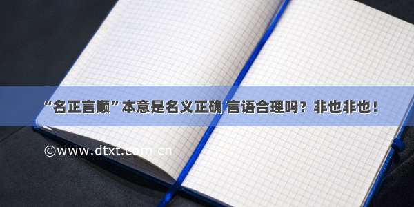 “名正言顺”本意是名义正确 言语合理吗？非也非也！