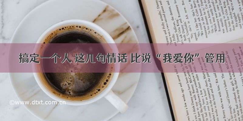 搞定一个人 这几句情话 比说“我爱你”管用