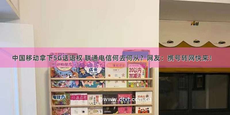 中国移动拿下5G话语权 联通电信何去何从？网友：携号转网快来！