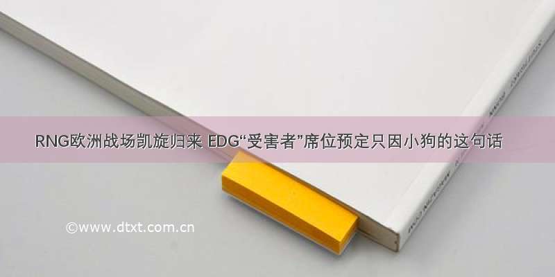 RNG欧洲战场凯旋归来 EDG“受害者”席位预定只因小狗的这句话