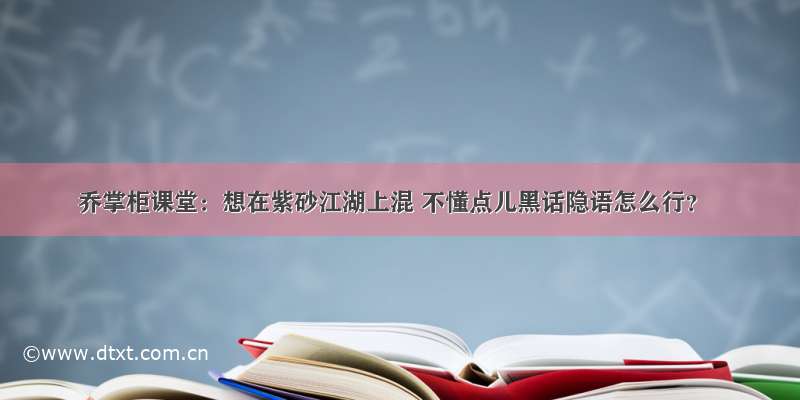 乔掌柜课堂：想在紫砂江湖上混 不懂点儿黑话隐语怎么行？