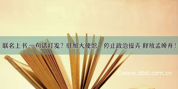 联名上书 一句话打发？驻加大使馆：停止政治操弄 释放孟晚舟！