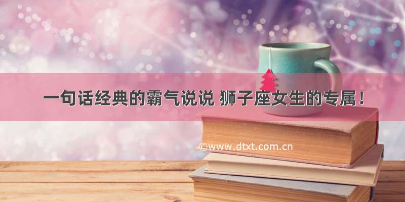 一句话经典的霸气说说 狮子座女生的专属！