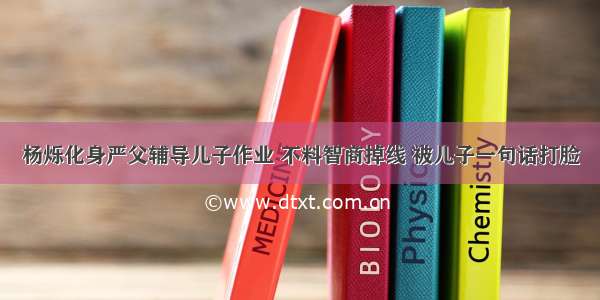 杨烁化身严父辅导儿子作业 不料智商掉线 被儿子一句话打脸