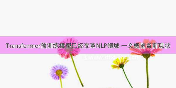 Transformer预训练模型已经变革NLP领域 一文概览当前现状