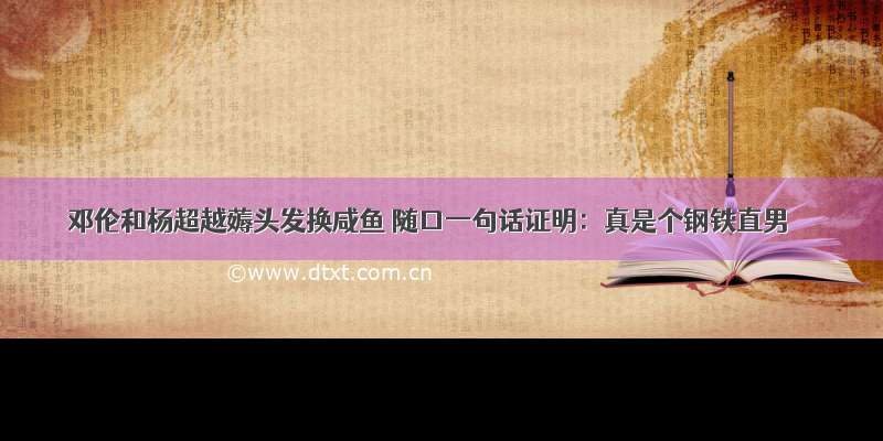 邓伦和杨超越薅头发换咸鱼 随口一句话证明：真是个钢铁直男