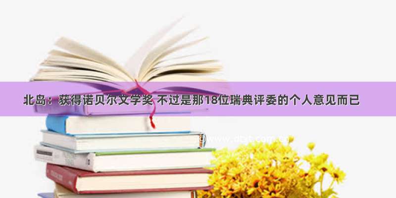 北岛：获得诺贝尔文学奖 不过是那18位瑞典评委的个人意见而已