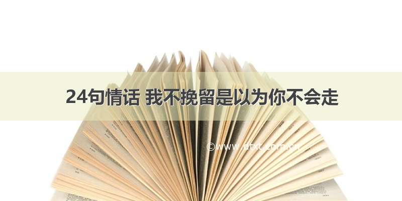 24句情话 我不挽留是以为你不会走