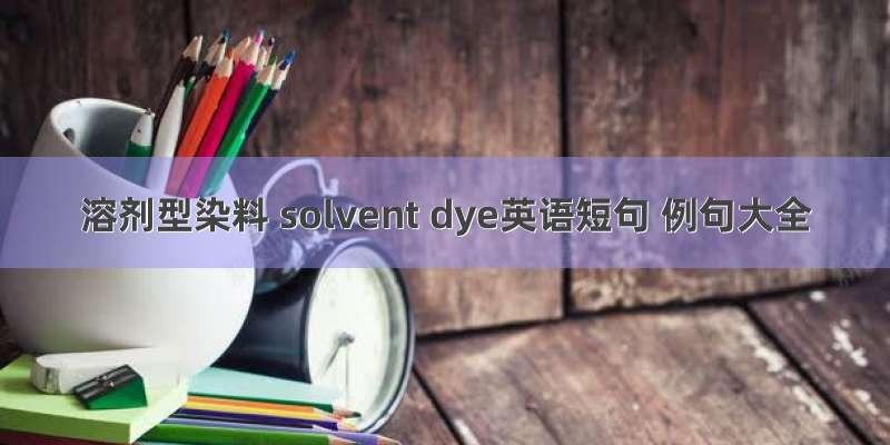 溶剂型染料 solvent dye英语短句 例句大全