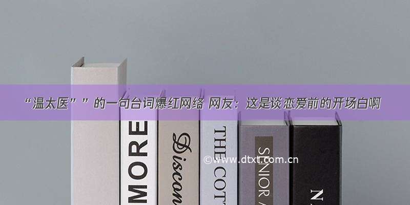 “温太医””的一句台词爆红网络 网友：这是谈恋爱前的开场白啊