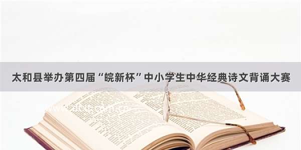 太和县举办第四届“皖新杯”中小学生中华经典诗文背诵大赛