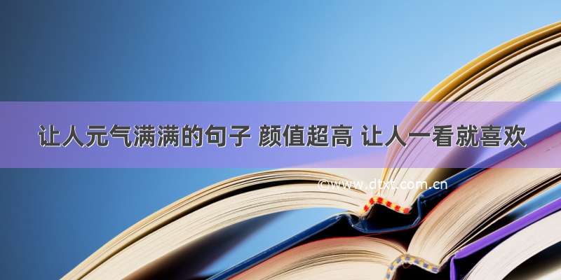 让人元气满满的句子 颜值超高 让人一看就喜欢