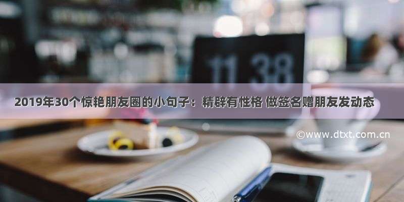 2019年30个惊艳朋友圈的小句子：精辟有性格 做签名赠朋友发动态