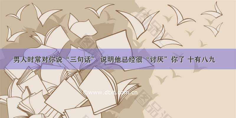 男人时常对你说“三句话” 说明他已经很“讨厌”你了 十有八九