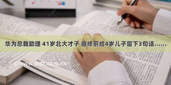 华为总裁助理 41岁北大才子 临终前给4岁儿子留下3句话……