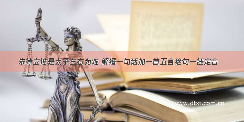 朱棣立谁是太子左右为难 解缙一句话加一首五言绝句一锤定音