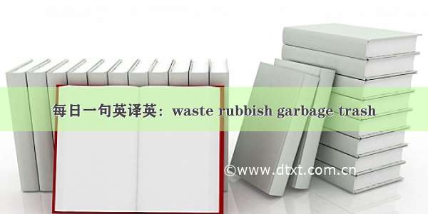 每日一句英译英：waste rubbish garbage trash