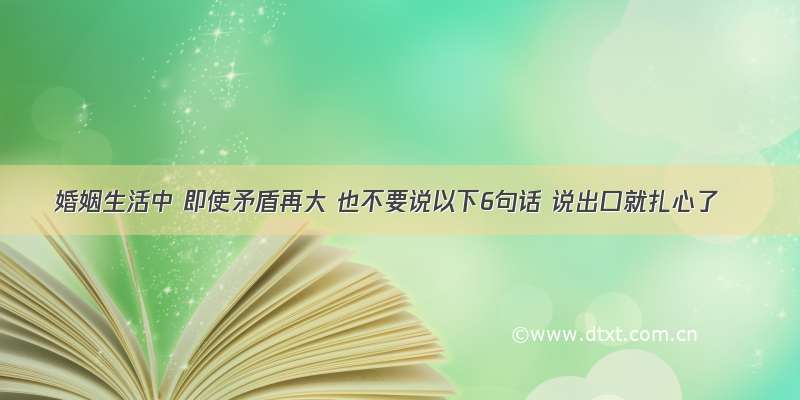 婚姻生活中 即使矛盾再大 也不要说以下6句话 说出口就扎心了