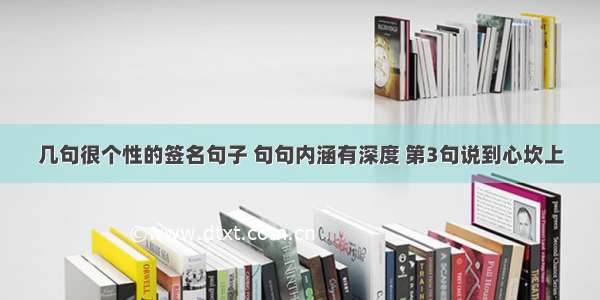 几句很个性的签名句子 句句内涵有深度 第3句说到心坎上