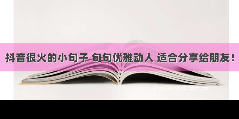 抖音很火的小句子 句句优雅动人 适合分享给朋友！