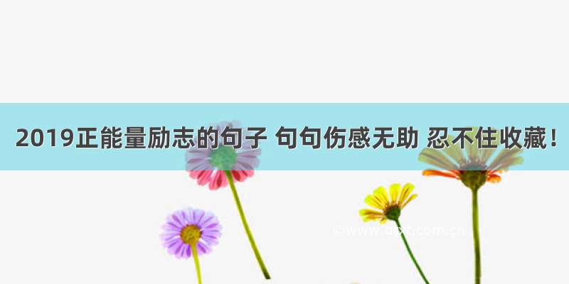 2019正能量励志的句子 句句伤感无助 忍不住收藏！