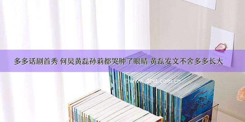 多多话剧首秀 何炅黄磊孙莉都哭肿了眼睛 黄磊发文不舍多多长大